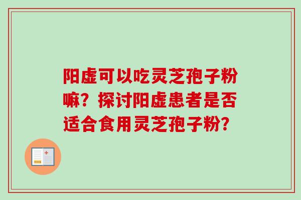 阳虚可以吃灵芝孢子粉嘛?探讨阳虚患者是否适合食用灵芝孢子粉?-第1张图片-卓越灵芝孢子粉 阳虚可以吃灵芝孢子粉嘛?探讨阳虚患者是否适合食用灵芝孢子粉?-第1张图片-卓越灵芝孢子粉