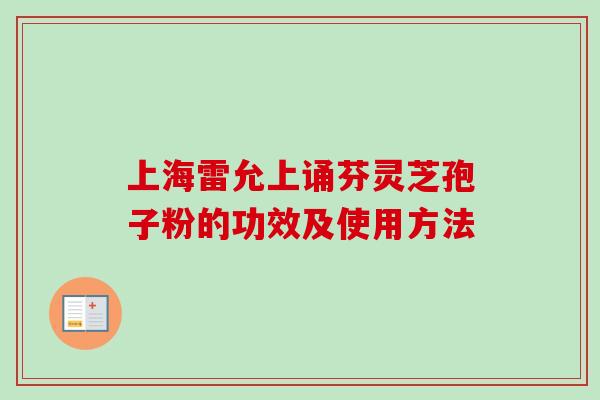 上海雷允上诵芬灵芝孢子粉的功效及使用方法-第1张图片-卓越灵芝孢子粉