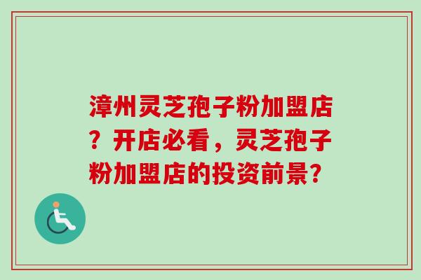 漳州灵芝孢子粉加盟店？开店必看，灵芝孢子粉加盟店的投资前景？-第1张图片-卓越灵芝孢子粉