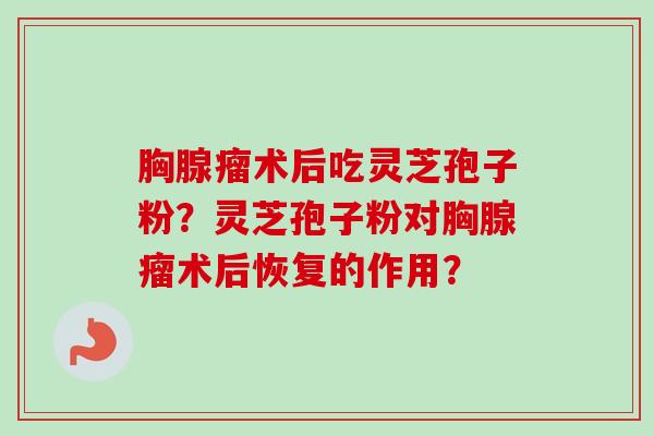 胸腺瘤术后吃灵芝孢子粉?灵芝孢子粉对胸腺瘤术后恢复的作用?-第1张图片-卓越灵芝孢子粉 胸腺瘤术后吃灵芝孢子粉?灵芝孢子粉对胸腺瘤术后恢复的作用?-第1张图片-卓越灵芝孢子粉