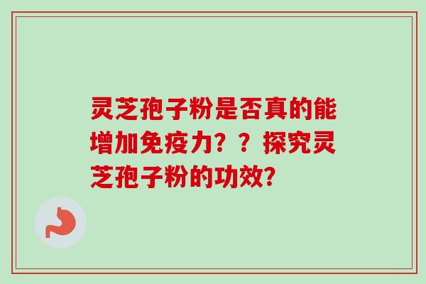 灵芝孢子粉是否真的能增加免疫力？？探究灵芝孢子粉的功效？-第1张图片-卓越灵芝孢子粉