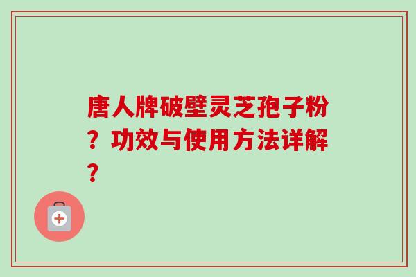 唐人牌破壁灵芝孢子粉?功效与使用方法详解?-第1张图片-卓越灵芝孢子粉 唐人牌破壁灵芝孢子粉?功效与使用方法详解?-第1张图片-卓越灵芝孢子粉