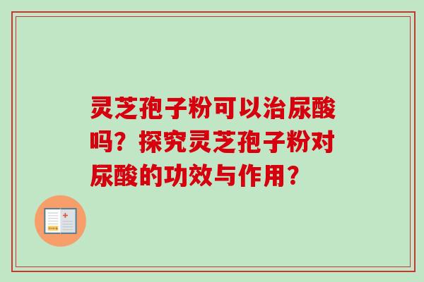 灵芝孢子粉可以治尿酸吗？探究灵芝孢子粉对尿酸的功效与作用？-第1张图片-卓越灵芝孢子粉