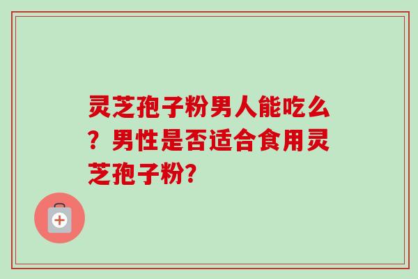 灵芝孢子粉男人能吃么？男性是否适合食用灵芝孢子粉？-第1张图片-卓越灵芝孢子粉