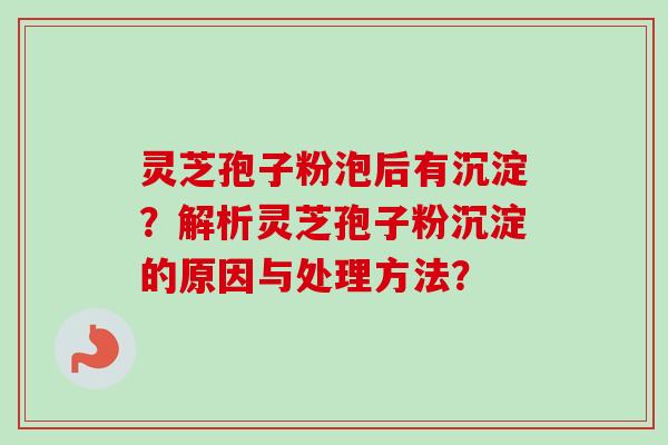 灵芝孢子粉泡后有沉淀?解析灵芝孢子粉沉淀的原因与处理方法?-第1张图片-卓越灵芝孢子粉 灵芝孢子粉泡后有沉淀?解析灵芝孢子粉沉淀的原因与处理方法?-第1张图片-卓越灵芝孢子粉