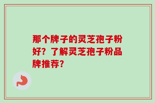 那个牌子的灵芝孢子粉好?了解灵芝孢子粉品牌推荐?-第1张图片-卓越灵芝孢子粉 那个牌子的灵芝孢子粉好?了解灵芝孢子粉品牌推荐?-第1张图片-卓越灵芝孢子粉