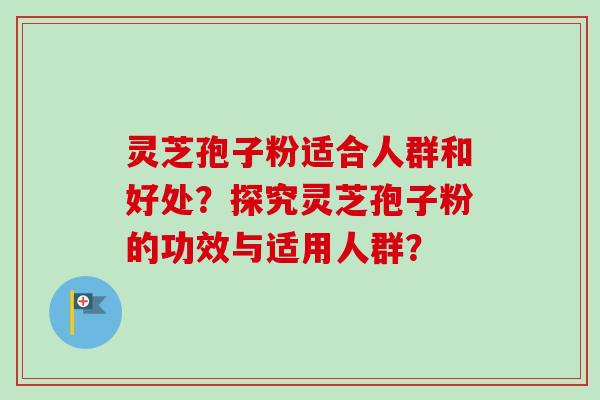 灵芝孢子粉适合人群和好处?探究灵芝孢子粉的功效与适用人群?-第1张图片-卓越灵芝孢子粉 灵芝孢子粉适合人群和好处?探究灵芝孢子粉的功效与适用人群?-第1张图片-卓越灵芝孢子粉