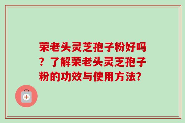 荣老头灵芝孢子粉好吗?了解荣老头灵芝孢子粉的功效与使用方法?-第1张图片-卓越灵芝孢子粉 荣老头灵芝孢子粉好吗?了解荣老头灵芝孢子粉的功效与使用方法?-第1张图片-卓越灵芝孢子粉