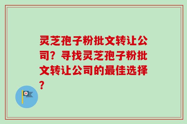灵芝孢子粉批文转让公司？寻找灵芝孢子粉批文转让公司的最佳选择？-第1张图片-卓越灵芝孢子粉