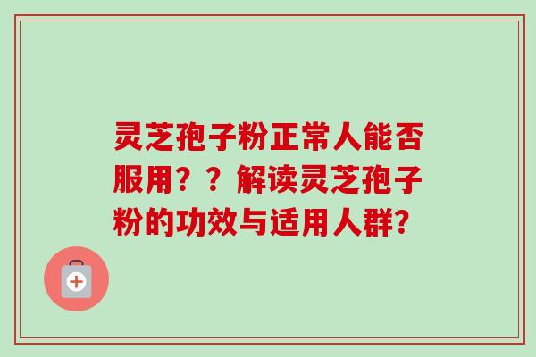灵芝孢子粉正常人能否服用??解读灵芝孢子粉的功效与适用人群?-第1张图片-卓越灵芝孢子粉 灵芝孢子粉正常人能否服用??解读灵芝孢子粉的功效与适用人群?-第1张图片-卓越灵芝孢子粉