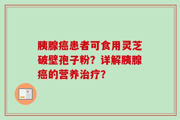 胰腺癌患者可食用灵芝破壁孢子粉?详解胰腺癌的营养治疗?-第1张图片-卓越灵芝孢子粉 胰腺癌患者可食用灵芝破壁孢子粉?详解胰腺癌的营养治疗?-第1张图片-卓越灵芝孢子粉