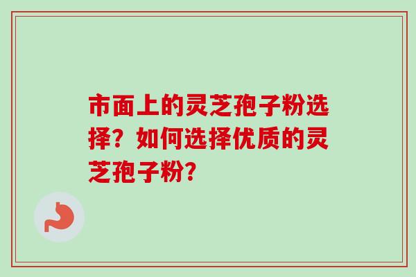 市面上的灵芝孢子粉选择?如何选择优质的灵芝孢子粉?-第1张图片-卓越灵芝孢子粉 市面上的灵芝孢子粉选择?如何选择优质的灵芝孢子粉?-第1张图片-卓越灵芝孢子粉