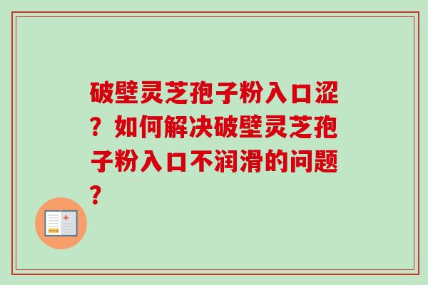 破壁灵芝孢子粉入口涩？如何解决破壁灵芝孢子粉入口不润滑的问题？-第1张图片-卓越灵芝孢子粉
