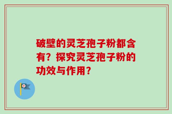 破壁的灵芝孢子粉都含有？探究灵芝孢子粉的功效与作用？-第1张图片-卓越灵芝孢子粉