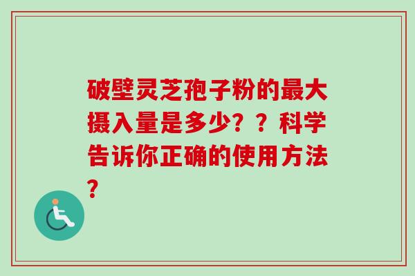 破壁灵芝孢子粉的最大摄入量是多少？？科学告诉你正确的使用方法？-第1张图片-卓越灵芝孢子粉