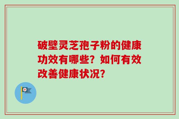 破壁灵芝孢子粉的健康功效有哪些?如何有效改善健康状况?-第1张图片-卓越灵芝孢子粉 破壁灵芝孢子粉的健康功效有哪些?如何有效改善健康状况?-第1张图片-卓越灵芝孢子粉