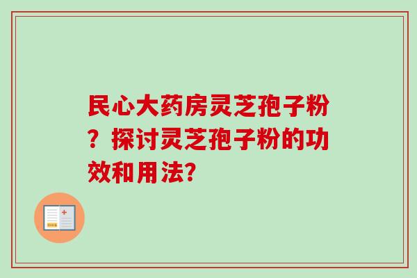 民心大药房灵芝孢子粉？探讨灵芝孢子粉的功效和用法？-第1张图片-卓越灵芝孢子粉