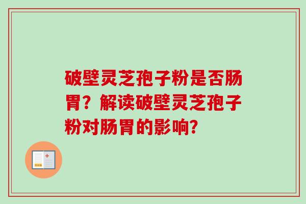 破壁灵芝孢子粉是否肠胃？解读破壁灵芝孢子粉对肠胃的影响？-第1张图片-卓越灵芝孢子粉