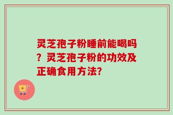 灵芝孢子粉睡前能喝吗？灵芝孢子粉的功效及正确食用方法？-第1张图片-卓越灵芝孢子粉