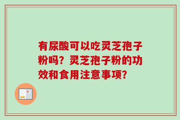 有尿酸可以吃灵芝孢子粉吗?灵芝孢子粉的功效和食用注意事项?-第1张图片-卓越灵芝孢子粉 有尿酸可以吃灵芝孢子粉吗?灵芝孢子粉的功效和食用注意事项?-第1张图片-卓越灵芝孢子粉