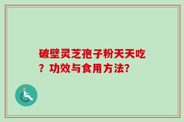 破壁灵芝孢子粉天天吃？功效与食用方法？-第1张图片-卓越灵芝孢子粉