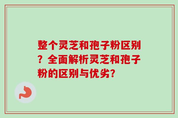 整个灵芝和孢子粉区别?全面解析灵芝和孢子粉的区别与优劣?-第1张图片-卓越灵芝孢子粉 整个灵芝和孢子粉区别?全面解析灵芝和孢子粉的区别与优劣?-第1张图片-卓越灵芝孢子粉