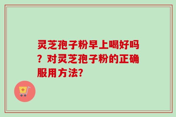 灵芝孢子粉早上喝好吗?对灵芝孢子粉的正确服用方法?-第1张图片-卓越灵芝孢子粉 灵芝孢子粉早上喝好吗?对灵芝孢子粉的正确服用方法?-第1张图片-卓越灵芝孢子粉