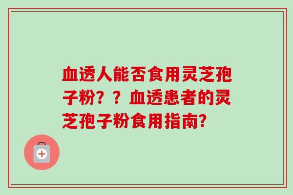 血透人能否食用灵芝孢子粉??血透患者的灵芝孢子粉食用指南?-第1张图片-卓越灵芝孢子粉 血透人能否食用灵芝孢子粉??血透患者的灵芝孢子粉食用指南?-第1张图片-卓越灵芝孢子粉