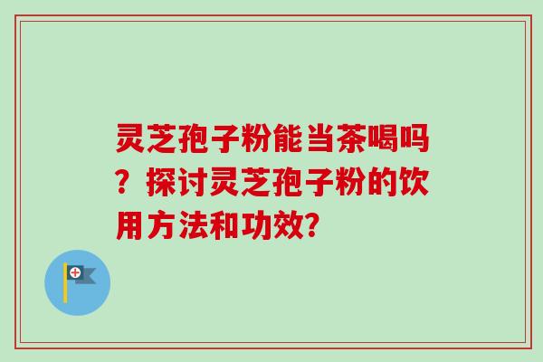 灵芝孢子粉能当茶喝吗？探讨灵芝孢子粉的饮用方法和功效？-第1张图片-卓越灵芝孢子粉