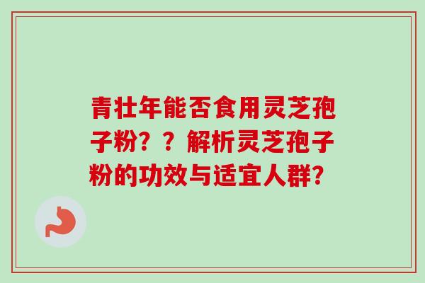 青壮年能否食用灵芝孢子粉？？解析灵芝孢子粉的功效与适宜人群？-第1张图片-卓越灵芝孢子粉
