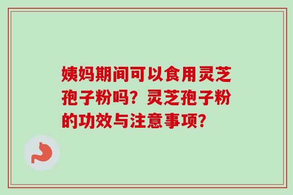 姨妈期间可以食用灵芝孢子粉吗?灵芝孢子粉的功效与注意事项?-第1张图片-卓越灵芝孢子粉 姨妈期间可以食用灵芝孢子粉吗?灵芝孢子粉的功效与注意事项?-第1张图片-卓越灵芝孢子粉