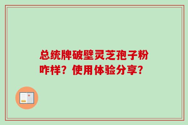 总统牌破壁灵芝孢子粉咋样？使用体验分享？-第1张图片-卓越灵芝孢子粉