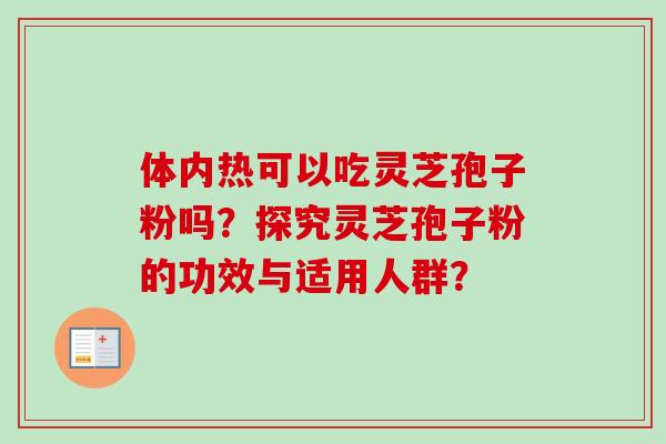 体内热可以吃灵芝孢子粉吗?探究灵芝孢子粉的功效与适用人群?-第1张图片-卓越灵芝孢子粉 体内热可以吃灵芝孢子粉吗?探究灵芝孢子粉的功效与适用人群?-第1张图片-卓越灵芝孢子粉