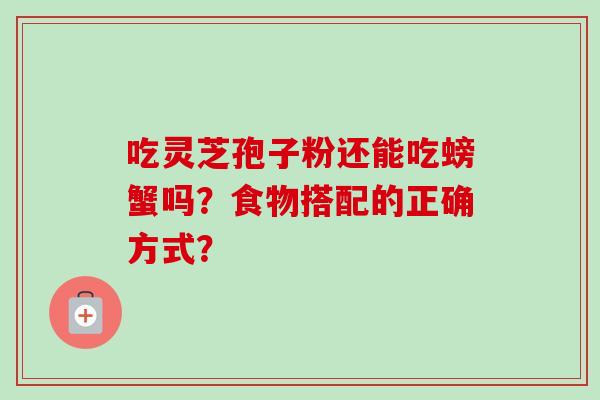 吃灵芝孢子粉还能吃螃蟹吗?食物搭配的正确方式?-第1张图片-卓越灵芝孢子粉 吃灵芝孢子粉还能吃螃蟹吗?食物搭配的正确方式?-第1张图片-卓越灵芝孢子粉