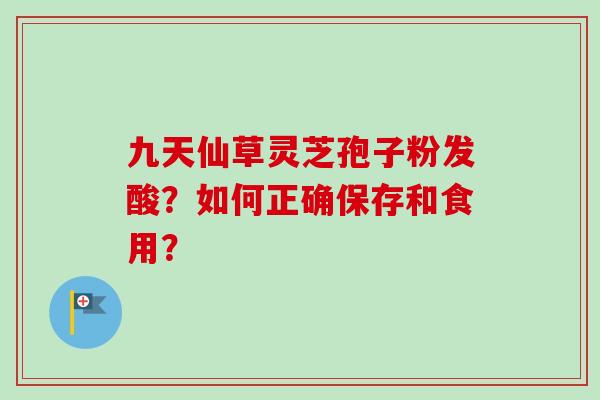 九天仙草灵芝孢子粉发酸？如何正确保存和食用？-第1张图片-卓越灵芝孢子粉