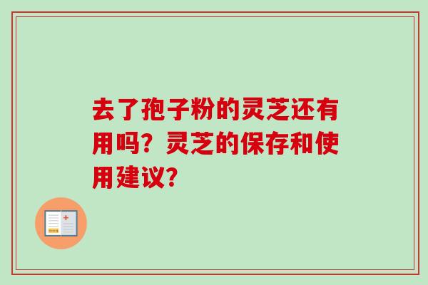 去了孢子粉的灵芝还有用吗？灵芝的保存和使用建议？-第1张图片-卓越灵芝孢子粉