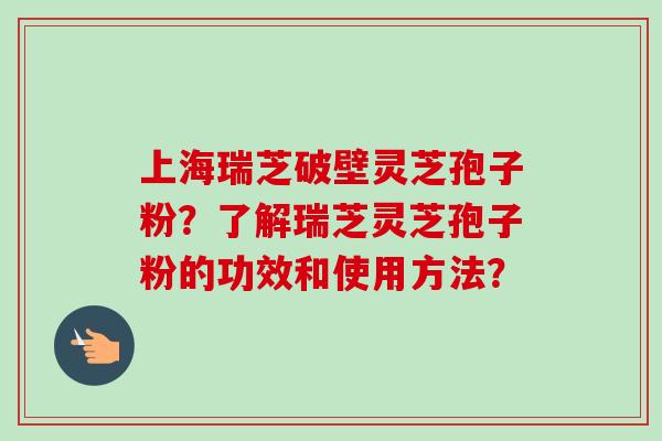 上海瑞芝破壁灵芝孢子粉?了解瑞芝灵芝孢子粉的功效和使用方法?-第1张图片-卓越灵芝孢子粉 上海瑞芝破壁灵芝孢子粉?了解瑞芝灵芝孢子粉的功效和使用方法?-第1张图片-卓越灵芝孢子粉