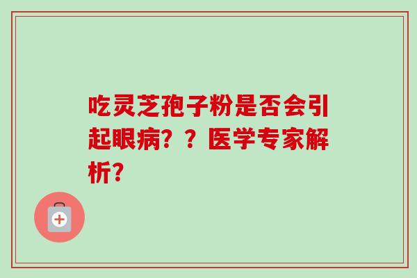 吃灵芝孢子粉是否会引起眼病？？医学专家解析？-第1张图片-卓越灵芝孢子粉