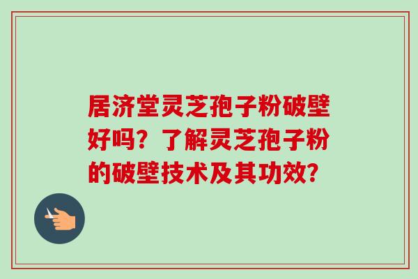居济堂灵芝孢子粉破壁好吗？了解灵芝孢子粉的破壁技术及其功效？-第1张图片-卓越灵芝孢子粉