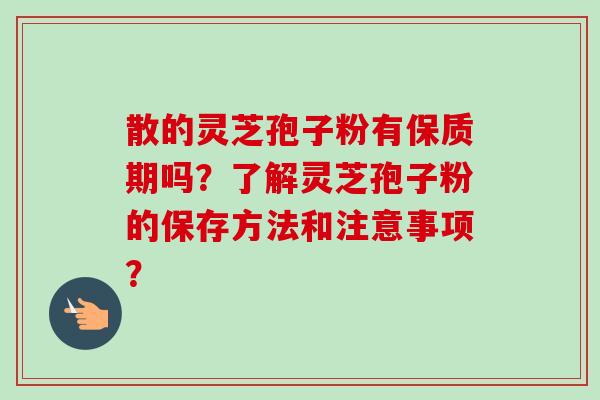 散的灵芝孢子粉有保质期吗?了解灵芝孢子粉的保存方法和注意事项?-第1张图片-卓越灵芝孢子粉 散的灵芝孢子粉有保质期吗?了解灵芝孢子粉的保存方法和注意事项?-第1张图片-卓越灵芝孢子粉
