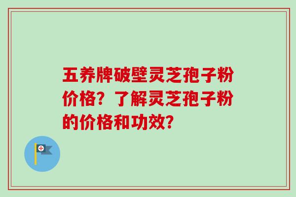 五养牌破壁灵芝孢子粉价格?了解灵芝孢子粉的价格和功效?-第1张图片-卓越灵芝孢子粉 五养牌破壁灵芝孢子粉价格?了解灵芝孢子粉的价格和功效?-第1张图片-卓越灵芝孢子粉