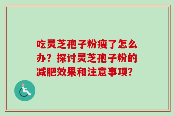 吃灵芝孢子粉瘦了怎么办？探讨灵芝孢子粉的减肥效果和注意事项？-第1张图片-卓越灵芝孢子粉