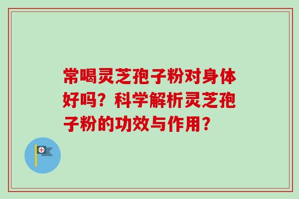 常喝灵芝孢子粉对身体好吗？科学解析灵芝孢子粉的功效与作用？-第1张图片-卓越灵芝孢子粉