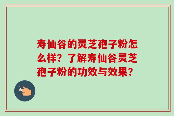 寿仙谷的灵芝孢子粉怎么样？了解寿仙谷灵芝孢子粉的功效与效果？-第1张图片-卓越灵芝孢子粉