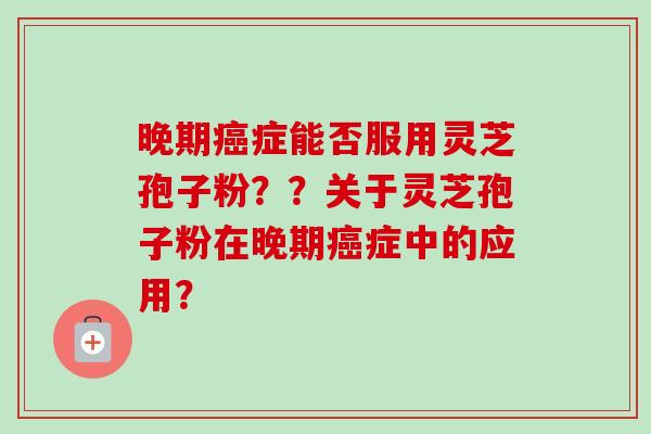 晚期癌症能否服用灵芝孢子粉??关于灵芝孢子粉在晚期癌症中的应用?-第1张图片-卓越灵芝孢子粉 晚期癌症能否服用灵芝孢子粉??关于灵芝孢子粉在晚期癌症中的应用?-第1张图片-卓越灵芝孢子粉