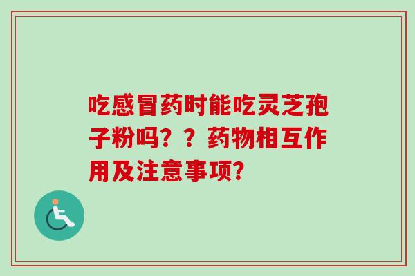 吃感冒药时能吃灵芝孢子粉吗？？药物相互作用及注意事项？-第1张图片-卓越灵芝孢子粉