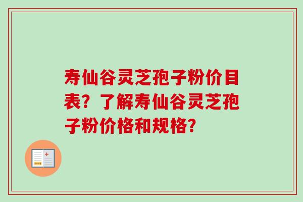 寿仙谷灵芝孢子粉价目表？了解寿仙谷灵芝孢子粉价格和规格？-第1张图片-卓越灵芝孢子粉