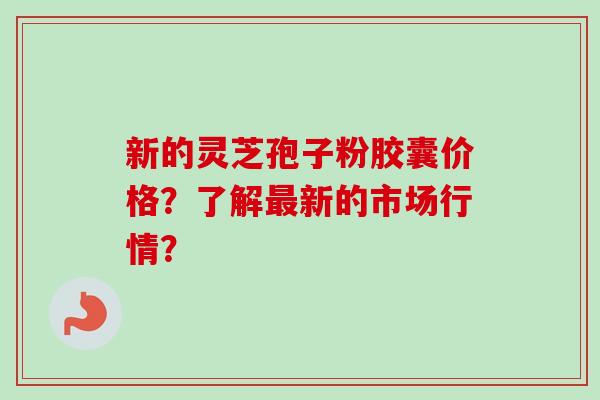 新的灵芝孢子粉胶囊价格?了解最新的市场行情?-第1张图片-卓越灵芝孢子粉 新的灵芝孢子粉胶囊价格?了解最新的市场行情?-第1张图片-卓越灵芝孢子粉