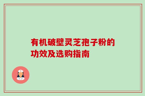 有机破壁灵芝孢子粉的功效及选购指南-第1张图片-卓越灵芝孢子粉