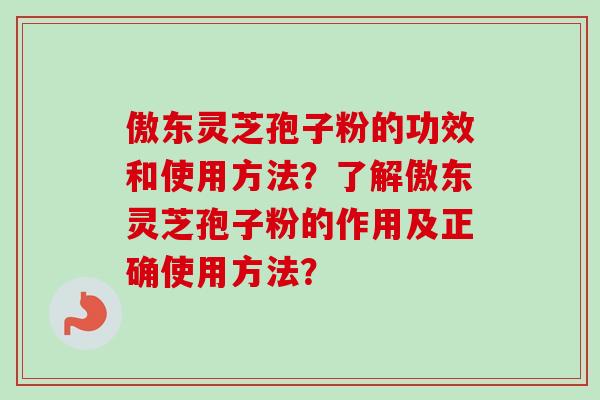 傲东灵芝孢子粉的功效和使用方法?了解傲东灵芝孢子粉的作用及正确使用方法?-第1张图片-卓越灵芝孢子粉 傲东灵芝孢子粉的功效和使用方法?了解傲东灵芝孢子粉的作用及正确使用方法?-第1张图片-卓越灵芝孢子粉